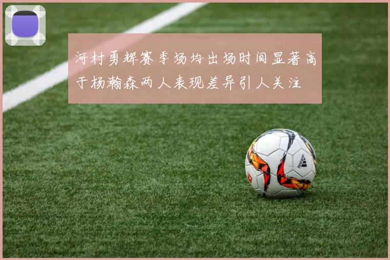 河村勇辉赛季场均出场时间显著高于杨瀚森两人表现差异引人关注