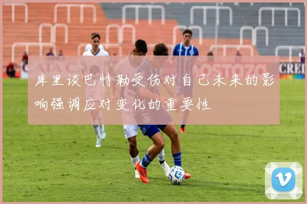 库里谈巴特勒受伤对自己未来的影响强调应对变化的重要性