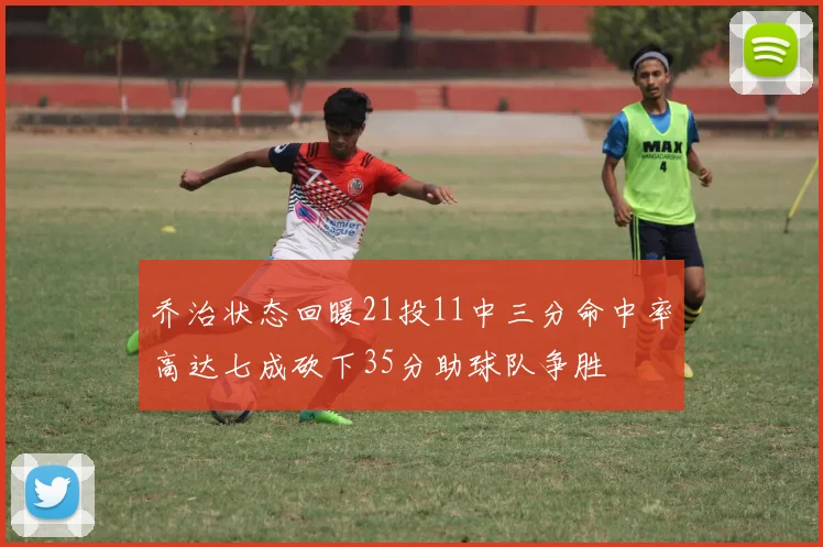 乔治状态回暖21投11中三分命中率高达七成砍下35分助球队争胜