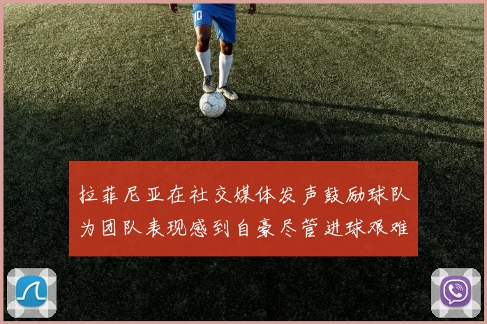 拉菲尼亚在社交媒体发声鼓励球队为团队表现感到自豪尽管进球艰难