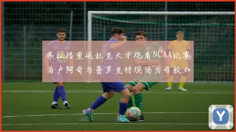 弗拉格重返杜克大学观看NCAA比赛马卢阿奇与普罗克特现场为母校加油助威