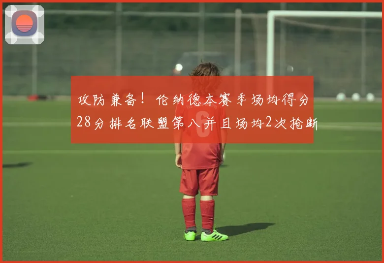 攻防兼备！伦纳德本赛季场均得分28分排名联盟第八并且场均2次抢断位列联盟第二