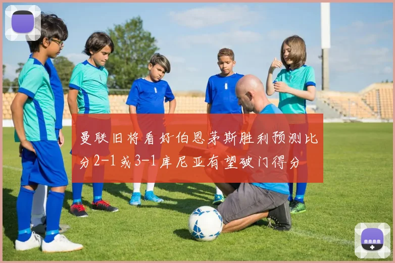 曼联旧将看好伯恩茅斯胜利预测比分2-1或3-1库尼亚有望破门得分