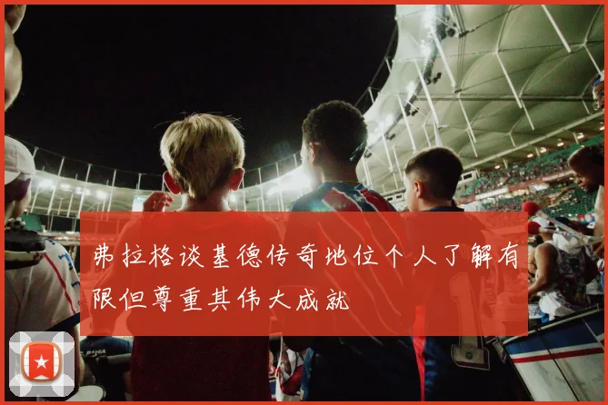 弗拉格谈基德传奇地位个人了解有限但尊重其伟大成就
