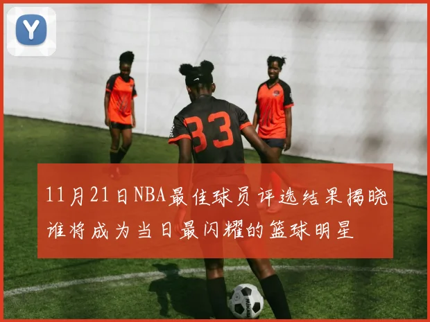 11月21日NBA最佳球员评选结果揭晓谁将成为当日最闪耀的篮球明星