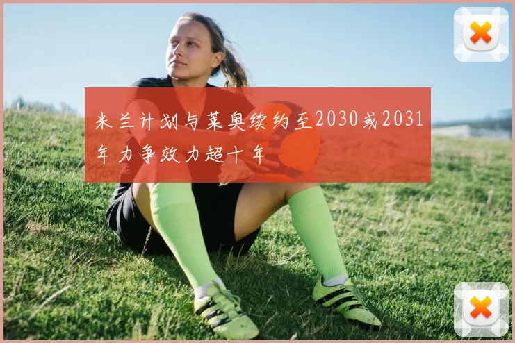 米兰计划与莱奥续约至2030或2031年力争效力超十年