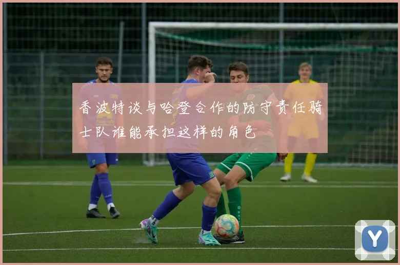 香波特谈与哈登合作的防守责任骑士队谁能承担这样的角色