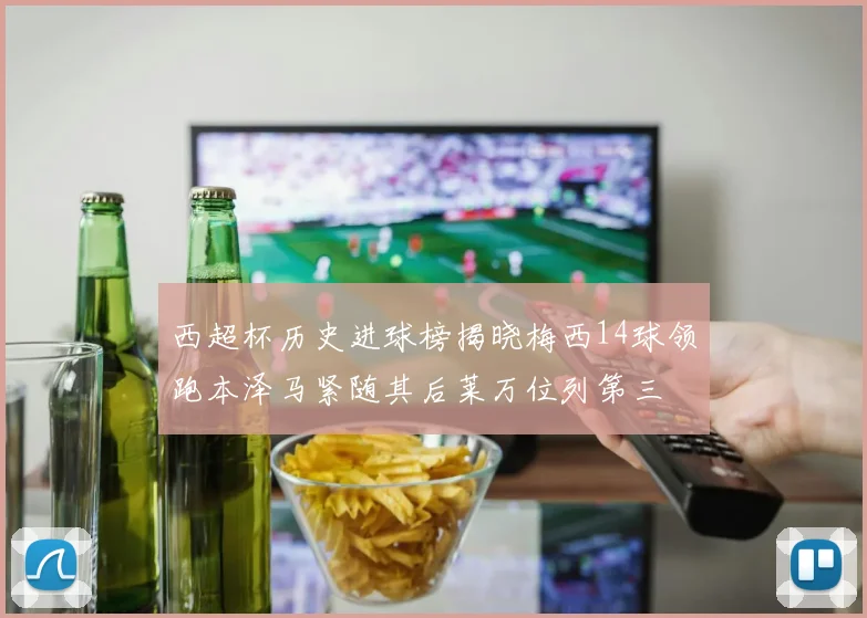 西超杯历史进球榜揭晓梅西14球领跑本泽马紧随其后莱万位列第三