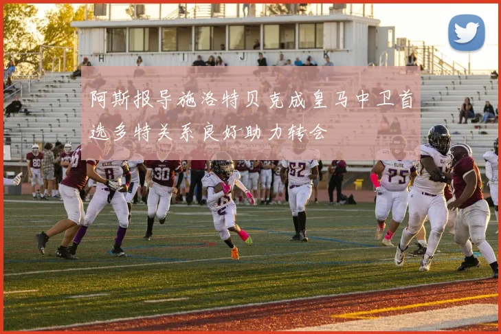 阿斯报导施洛特贝克成皇马中卫首选多特关系良好助力转会