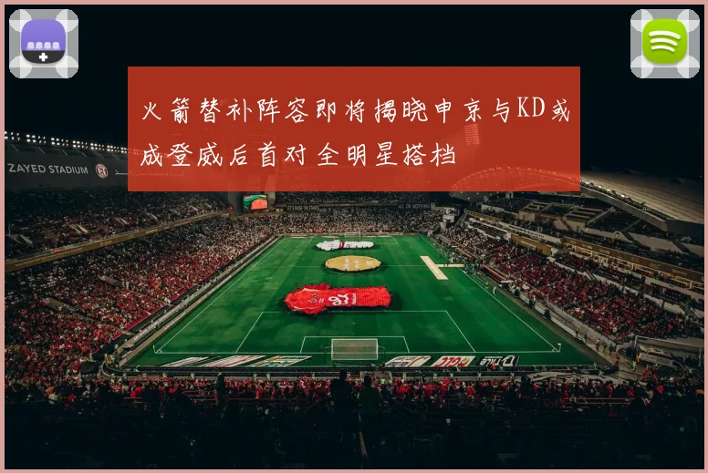 火箭替补阵容即将揭晓申京与KD或成登威后首对全明星搭档