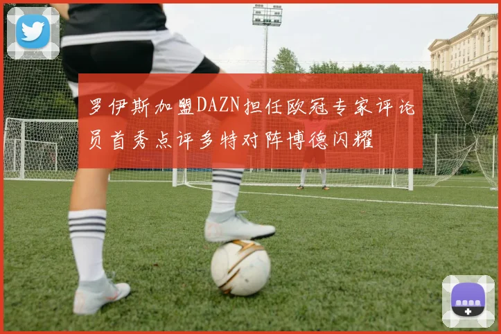 罗伊斯加盟DAZN担任欧冠专家评论员首秀点评多特对阵博德闪耀