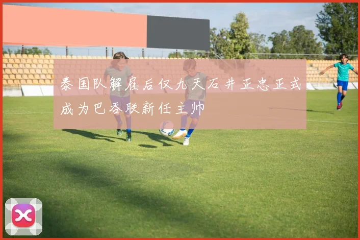 泰国队解雇后仅九天石井正忠正式成为巴吞联新任主帅