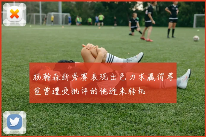 杨瀚森新秀赛表现出色力求赢得尊重曾遭受批评的他迎来转机