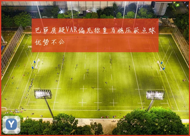 巴萨质疑VAR偏见称皇马施压获点球优势不公