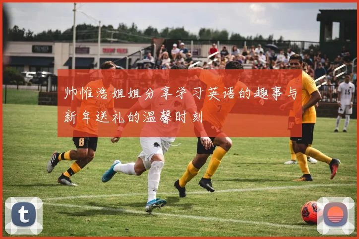 帅惟浩姐姐分享学习英语的趣事与新年送礼的温馨时刻
