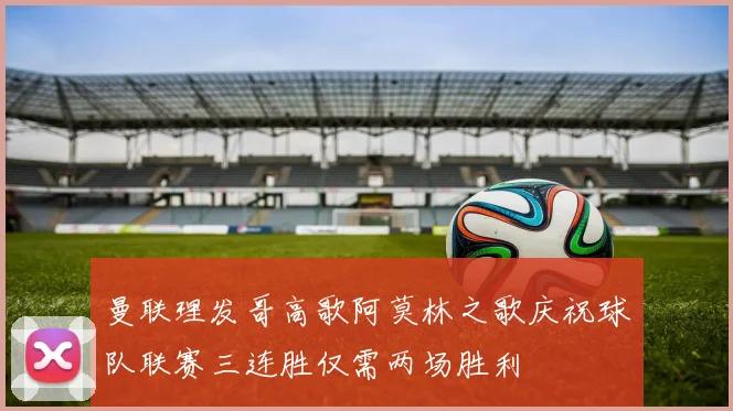 曼联理发哥高歌阿莫林之歌庆祝球队联赛三连胜仅需两场胜利