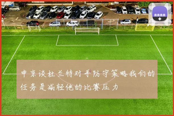 申京谈杜兰特对手防守策略我们的任务是减轻他的比赛压力