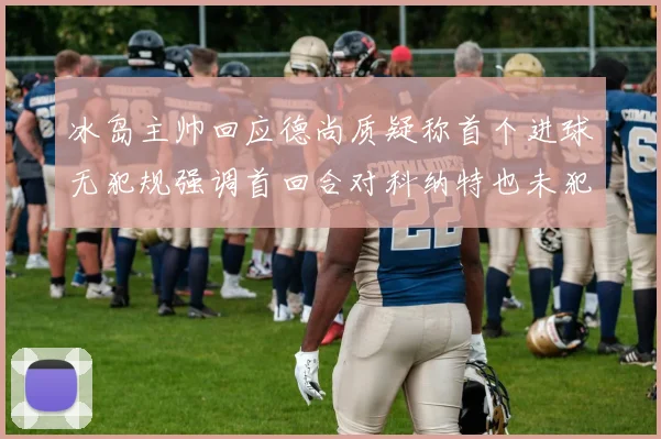 冰岛主帅回应德尚质疑称首个进球无犯规强调首回合对科纳特也未犯规