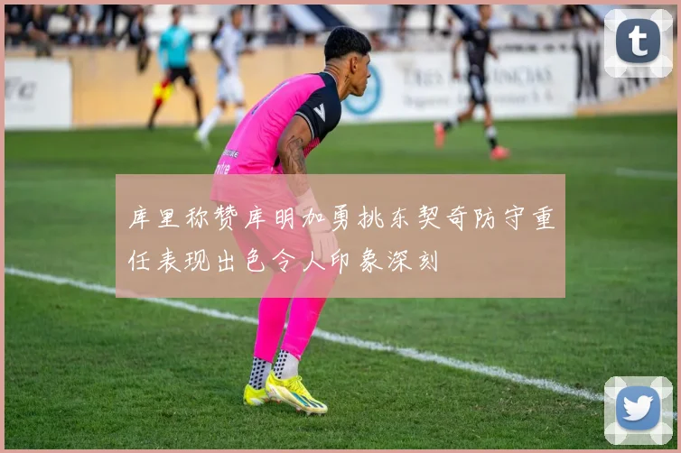 库里称赞库明加勇挑东契奇防守重任表现出色令人印象深刻