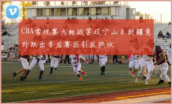 CBA常规赛九轮战罢辽宁山东新疆意外跌出季后赛区引发热议