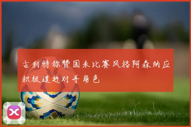 古利特称赞国米比赛风格阿森纳应积极追赶对手角色