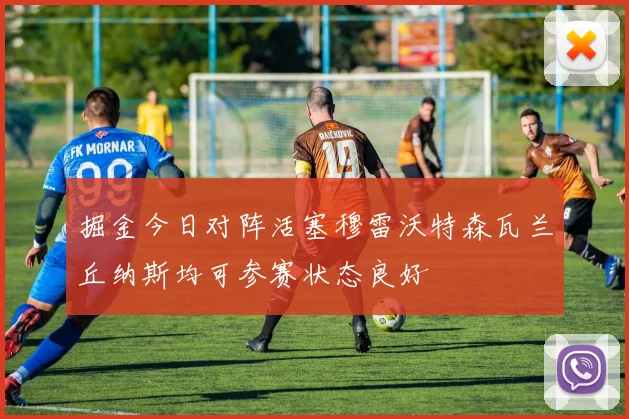 掘金今日对阵活塞穆雷沃特森瓦兰丘纳斯均可参赛状态良好