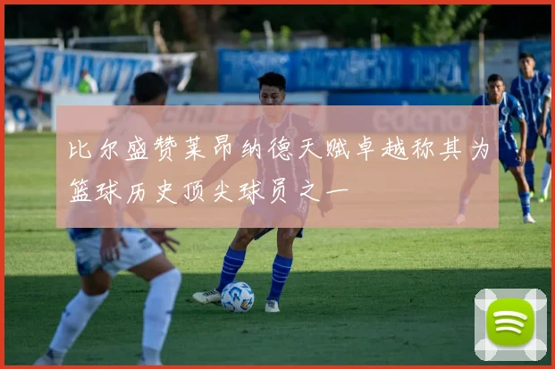 比尔盛赞莱昂纳德天赋卓越称其为篮球历史顶尖球员之一