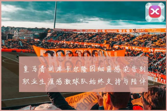 皇马青训库卡尔隆因细菌感染告别职业生涯感激球队始终支持与陪伴