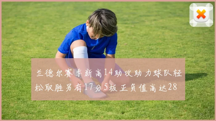 兰德尔赛季新高14助攻助力球队轻松取胜另有17分5板正负值高达28