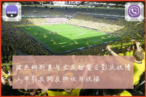 波杰姆斯基与女友甜蜜合影庆祝情人节引发网友热议与祝福