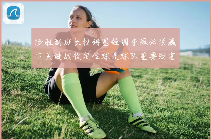 险胜副班长拉姆塞强调夺冠必须赢下关键战役定位球是球队重要财富