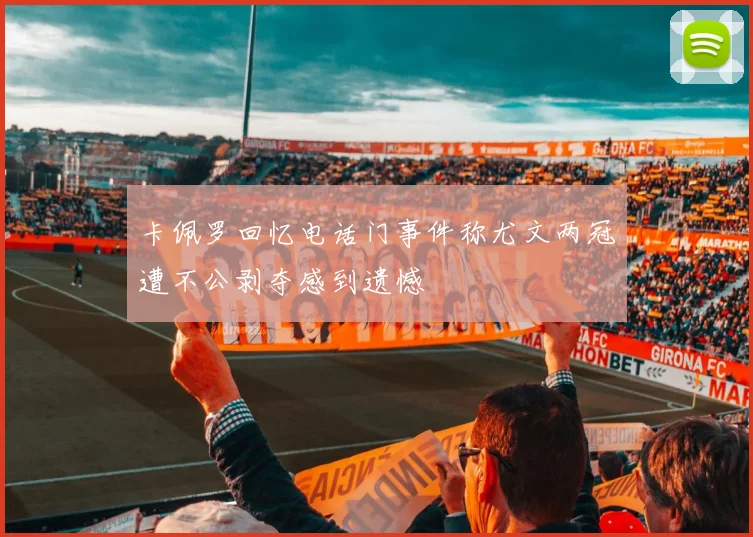 卡佩罗回忆电话门事件称尤文两冠遭不公剥夺感到遗憾