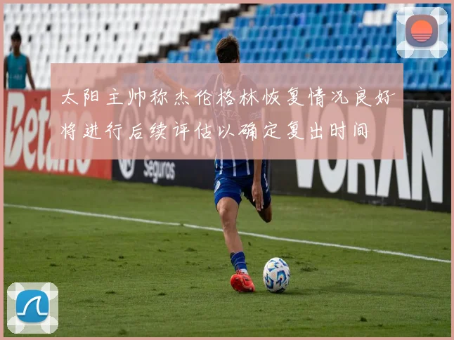 太阳主帅称杰伦格林恢复情况良好将进行后续评估以确定复出时间