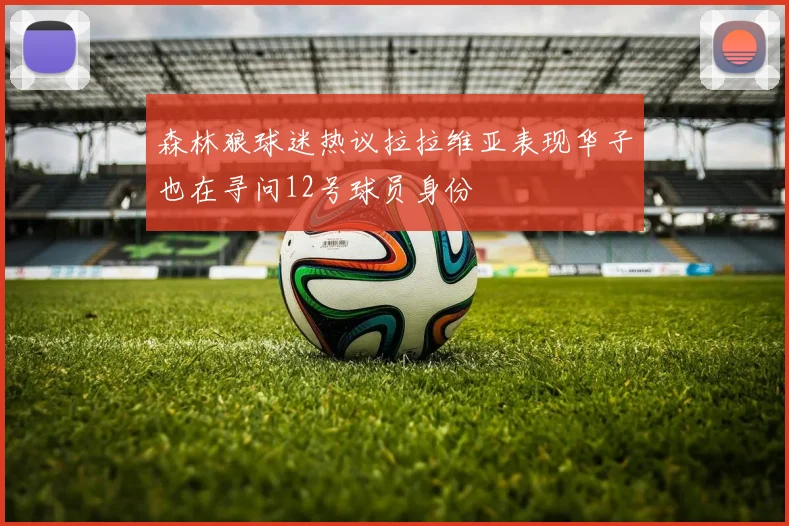 森林狼球迷热议拉拉维亚表现华子也在寻问12号球员身份