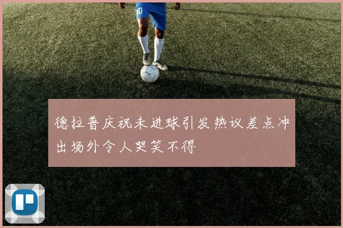 德拉普庆祝未进球引发热议差点冲出场外令人哭笑不得