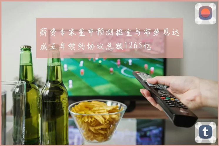 薪资专家重申预测掘金与布劳恩达成五年续约协议总额1265亿