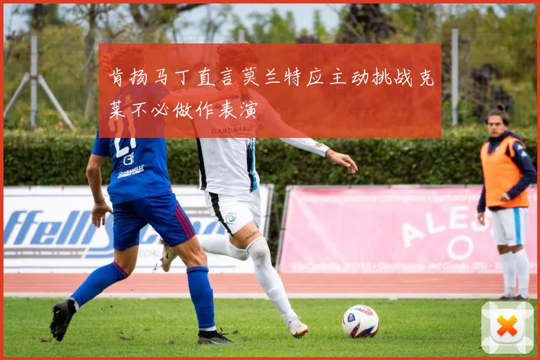 肯扬马丁直言莫兰特应主动挑战克莱不必做作表演