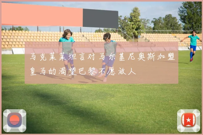 马克莱莱坦言对马尔基尼奥斯加盟皇马的渴望巴黎不愿放人