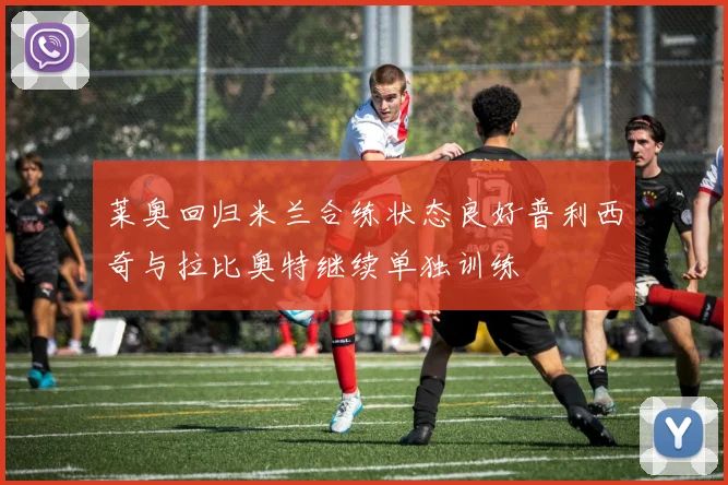 莱奥回归米兰合练状态良好普利西奇与拉比奥特继续单独训练