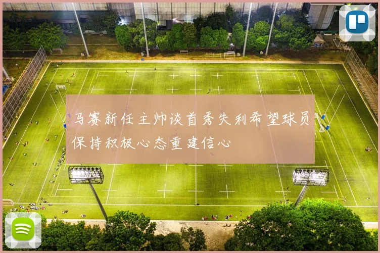马赛新任主帅谈首秀失利希望球员保持积极心态重建信心