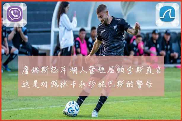 詹姆斯怒斥湖人管理层帕金斯直言这是对佩林卡和珍妮巴斯的警告