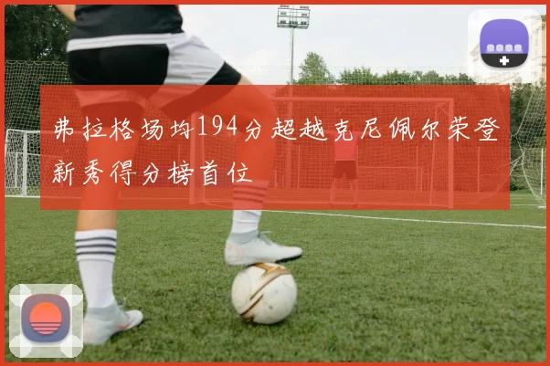 弗拉格场均194分超越克尼佩尔荣登新秀得分榜首位