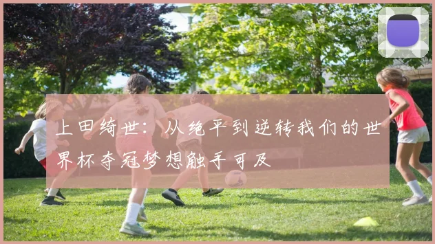 上田绮世：从绝平到逆转我们的世界杯夺冠梦想触手可及