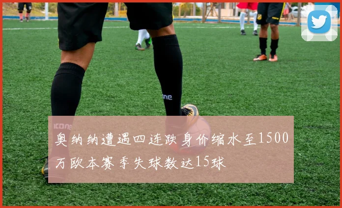 奥纳纳遭遇四连跌身价缩水至1500万欧本赛季失球数达15球