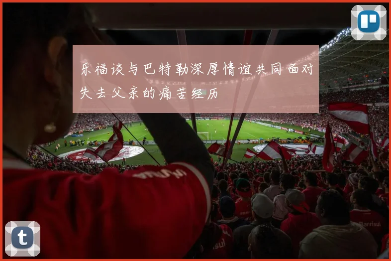 乐福谈与巴特勒深厚情谊共同面对失去父亲的痛苦经历