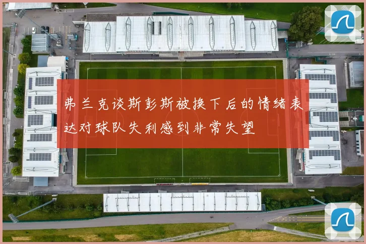 弗兰克谈斯彭斯被换下后的情绪表达对球队失利感到非常失望