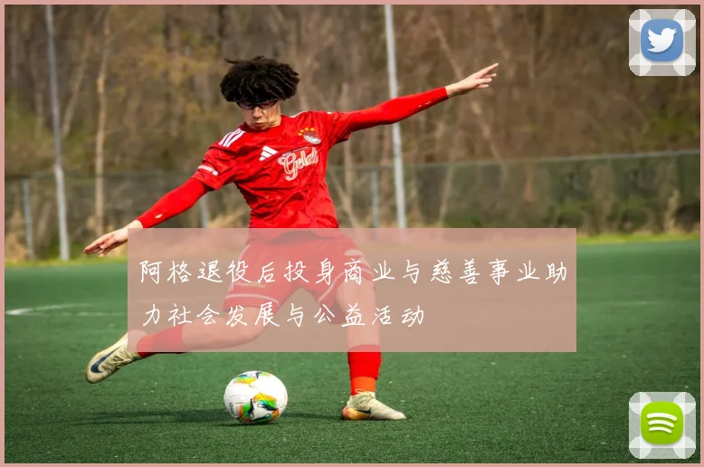 阿格退役后投身商业与慈善事业助力社会发展与公益活动
