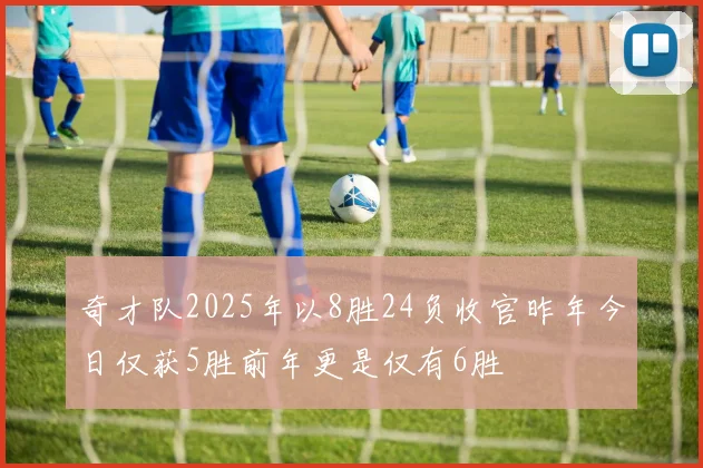 奇才队2025年以8胜24负收官昨年今日仅获5胜前年更是仅有6胜