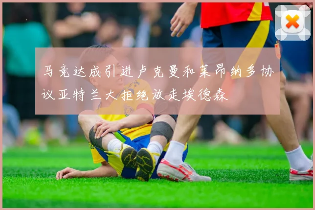 马竞达成引进卢克曼和莱昂纳多协议亚特兰大拒绝放走埃德森