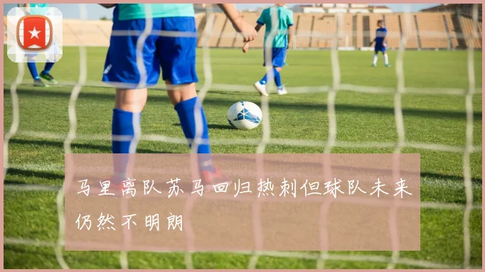 马里离队苏马回归热刺但球队未来仍然不明朗